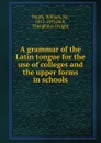 A grammar of the Latin tongue for the use of colleges and the upper forms in schools - Smith William