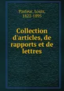 Collection d.articles, de rapports et de lettres - Louis Pasteur