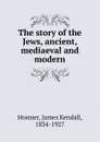 The story of the Jews, ancient, mediaeval and modern - Hosmer James Kendall
