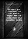 Memoirs and remains of the Rev. Walter Inglis, African missionary and Canadian pastor - William Cochrane