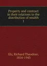 Property and contract in their relations to the distribution of wealth - Richard Theodore Ely