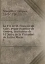 La Vie de St. Francois de Sales, evque et prince de Geneve, instituteur de l.d.Ordre de la Visitation de Sainte Marie - Jacques Marsollier