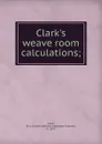 Clark.s weave room calculations - William Alexander Graham Clark