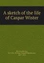 A sketch of the life of Caspar Wister - William Samuel Waithman Ruschenberger