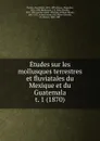 Etudes sur les mollusques terrestres et fluviatales du Mexique et du Guatemala - Paul Henri Fischer