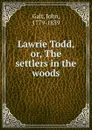 Lawrie Todd. Or, The settlers in the woods - Galt John