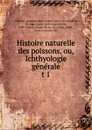 Histoire naturelle des poissons, ou, Ichthyologie generale - Auguste Henri André Duméril