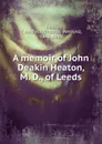 A memoir of John Deakin Heaton, M. D., of Leeds - Thomas Wemyss Reid