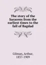 The story of the Saracens from the earliest times to the fall of Bagdad - Arthur Gilman