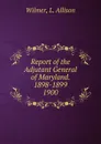 Report of the Adjutant General of Maryland. 1898-1899. - L. Allison Wilmer