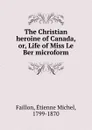 The Christian heroine of Canada. Or, Life of Miss Le Ber microform - Étienne Michel Faillon