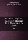 Historia religiosa, politica y literaria de la Compania de Jesus - Jacques Crétineau-Joly