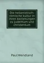 Die hellenistisch-romische kultur in ihren beziehungen zu judentum und christentum - Paul Wendland