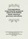 Correspondence respecting the proposed union of the British North American provinces microform - Edward Cardwell Cardwell