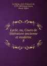 Lycee, ou, Cours de litterature ancienne et moderne - Jean-François de La Harpe