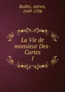 La Vie de monsieur Des-Cartes - Adrien Baillet