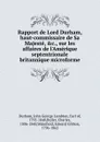 Rapport de Lord Durham, haut-commissaire de Sa Majeste, .c., sur les affaires de l.Amerique septentrionale britannique microforme - John George Lambton Durham