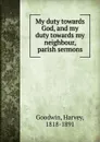 My duty towards God, and my duty towards my neighbour, parish sermons - Goodwin Harvey