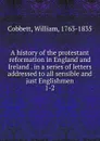 A history of the protestant reformation in England and Ireland . in a series of letters addressed to all sensible and just Englishmen - Cobbett William
