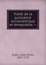 Traite de la puissance ecclesiastique et temporelle. - Louis Ellies Dupin