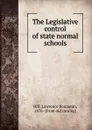 The Legislative control of state normal schools - Lawrence Benjamin Hill