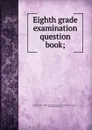 Eighth grade examination question book - Nebraska. Dept. of public instruction