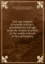 Old-age support of women teachers, provisions for old age made by women teachers in the public schools of Massachusetts - Women's educational and industrial union