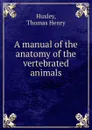 A manual of the anatomy of the vertebrated animals - Thomas Henry Huxley