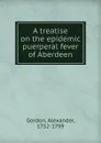 A treatise on the epidemic puerperal fever of Aberdeen - Alexander Gordon