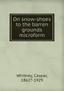 On snow-shoes to the barren grounds microform - Caspar Whitney