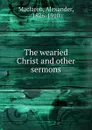 The wearied Christ and other sermons - Alexander Maclaren