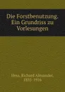 Die Forstbenutzung. Ein Grundriss zu Vorlesungen - Richard Alexander Hess