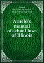 Arnold.s manual of school laws of Illinois - Jonathan Alexander Arnold