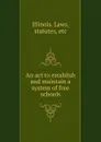 An act to establish and maintain a system of free schools - Illinois. Laws