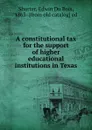 A constitutional tax for the support of higher educational institutions in Texas - Edwin Du Bois Shurter