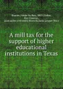 A mill tax for the support of higher educational institutions in Texas. - Edwin Du Bois Shurter