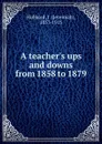 A teacher.s ups and downs from 1858 to 1879 - Jeremiah Hubbard