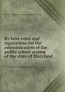 By-laws rules and regulations for the administration of the public school system of the state of Maryland - Maryland. State board of education