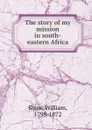 The story of my mission in south-eastern Africa - William Shaw