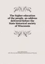 The higher education of the people, an address delivered before the State historical society of Wisconsin - Adams Herbert Baxter