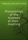 Proceedings of the trustees at their meeting - Peabody education fund