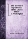 The executive departments of the United States at Washington - Webster Elmes