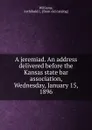 A jeremiad. An address delivered before the Kansas state bar association, Wednesday, January 15, 1896 - Archibald L. Williams