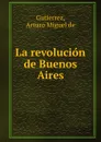 La revolucion de Buenos Aires - Arturo Miguel de Gutierrez