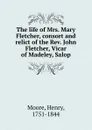 The life of Mrs. Mary Fletcher, consort and relict of the Rev. John Fletcher, Vicar of Madeley, Salop - Henry Moore