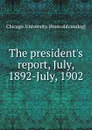 The president.s report, July, 1892-July, 1902 - Chicago. University
