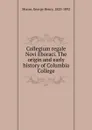 Collegium regale Novi Eboraci. The origin and early history of Columbia College - George Henry Moore