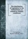 The distribution of vegetation in the United States, as related to climatic conditions - Burton Edward Livingston