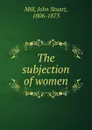The subjection of women - John Stuart Mill