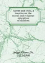 Parent and child, a treatise on the moral and religious education of children - Lodge Oliver